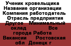 Ученик кровельщика › Название организации ­ Компания-работодатель › Отрасль предприятия ­ Другое › Минимальный оклад ­ 22 000 - Все города Работа » Вакансии   . Ростовская обл.,Донецк г.